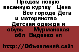 Продам новую весенную куртку › Цена ­ 1 500 - Все города Дети и материнство » Детская одежда и обувь   . Мурманская обл.,Видяево нп